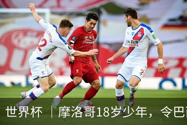 世界杯 ｜摩洛哥18岁少年，令巴西中场尽失锋芒