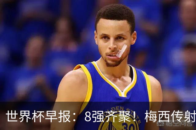 世界杯早报：8强齐聚！梅西传射率阿根廷绝地逆转 瑞士点球晋级