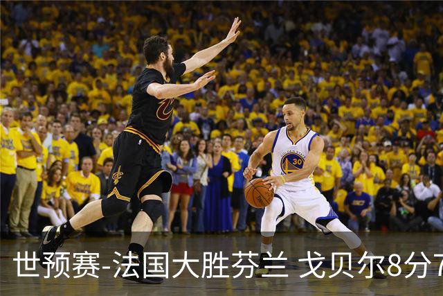 世预赛-法国大胜芬兰 戈贝尔8分7板2帽雷诺16+7 马尔卡宁14分3板