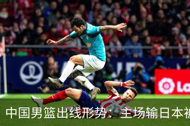 中国男篮出线形势：主场输日本被逼到悬崖，7月6日决战赢球才能活
