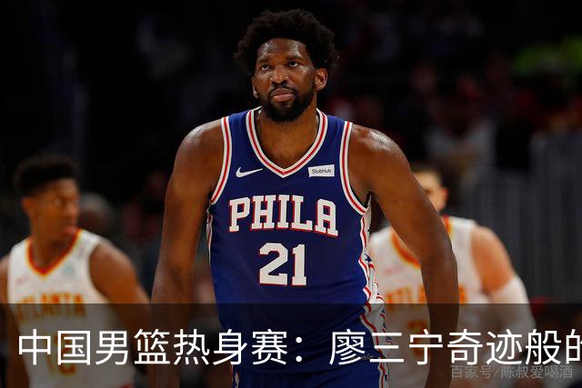 中国男篮热身赛：廖三宁奇迹般的21分，杨瀚森8篮板贺希宁三分挣扎