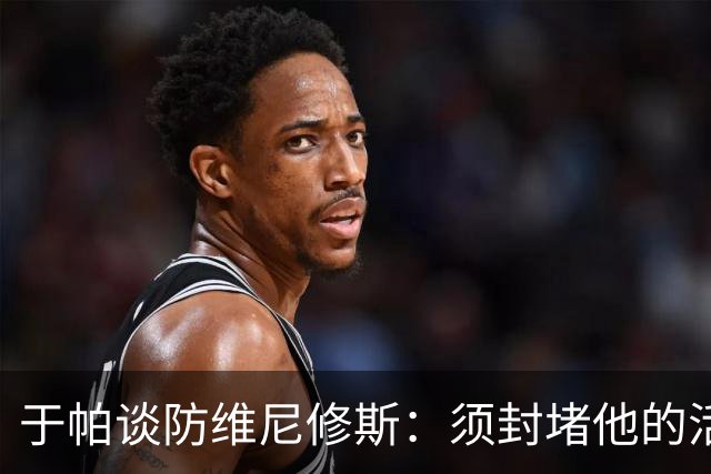 于帕谈防维尼修斯：须封堵他的活动空间 他常想把球带进禁区获点