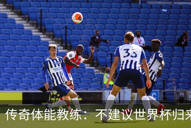 传奇体能教练：不建议世界杯归来球员直接踢满90分钟，先踢1小时
