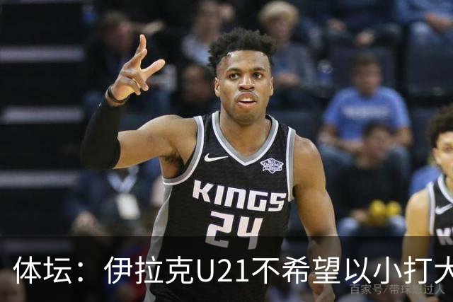 体坛：伊拉克U21不希望以小打大参加亚运会，将去欧洲热身