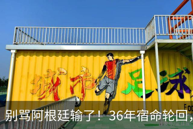 别骂阿根廷输了！36年宿命轮回，梅西的最后一舞早已赢过所有人