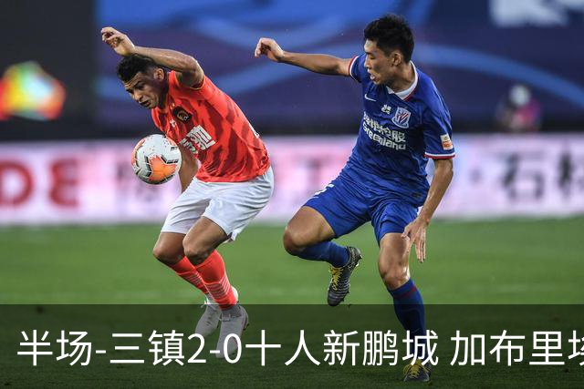 半场-三镇2-0十人新鹏城 加布里埃尔13分钟直红熊继政汪晋贤破门