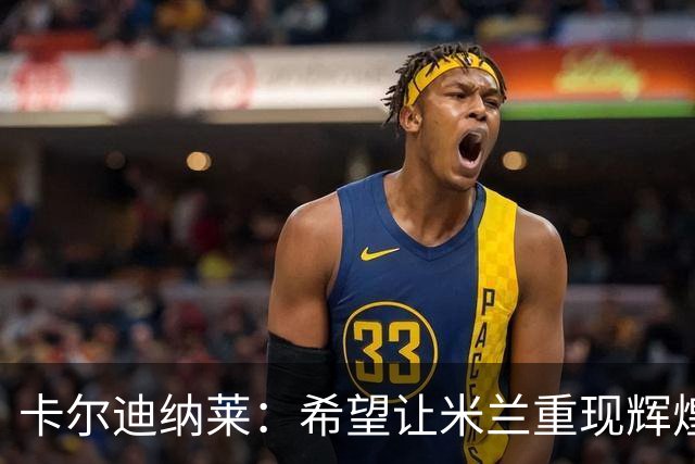 卡尔迪纳莱：希望让米兰重现辉煌，目标是获胜而不只是避免输球