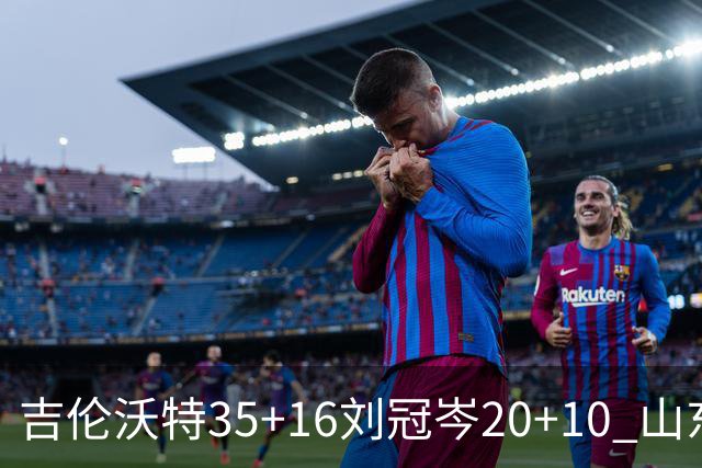 吉伦沃特35+16刘冠岑20+10 山东大胜吉林