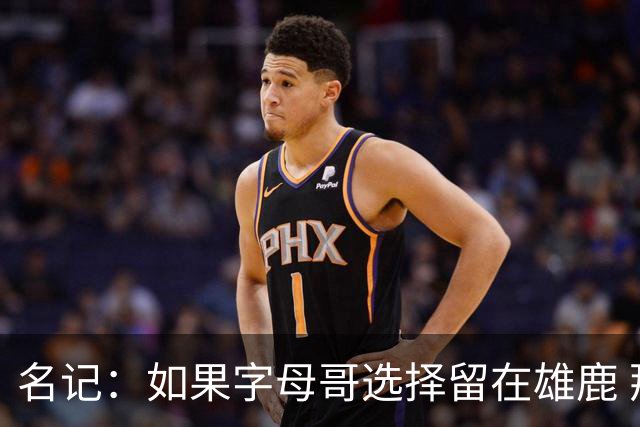 名记：如果字母哥选择留在雄鹿 那球队很可能参与莫兰特交易