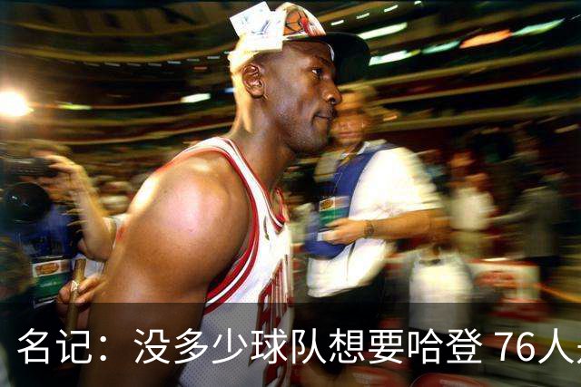 名记：没多少球队想要哈登 76人是其唯一选择