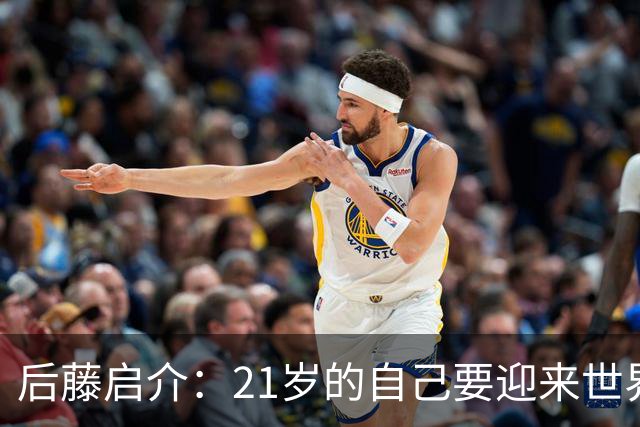 后藤启介：21岁的自己要迎来世界杯的洗礼，有种梦想成真的感觉