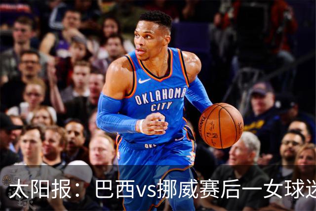 太阳报：巴西vs挪威赛后一女球迷在西班牙失踪，母亲发寻人启事