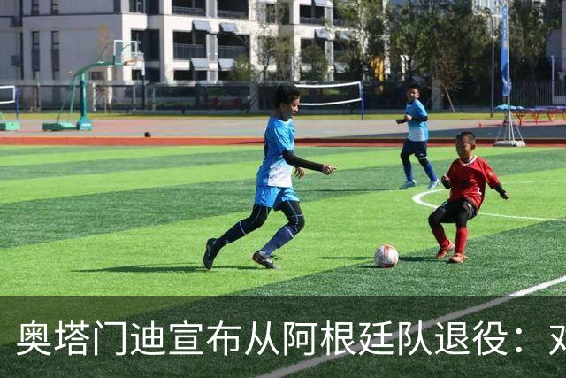奥塔门迪宣布从阿根廷队退役：对蓝白的爱将伴随一生