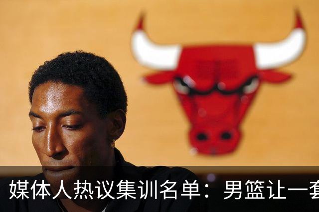 媒体人热议集训名单：男篮让一套首发 张镇麟缺席意外