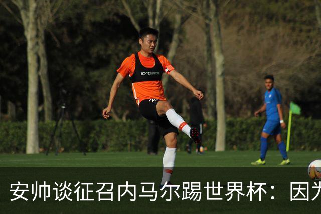 安帅谈征召内马尔踢世界杯：因为他的表现 而不是外界压力