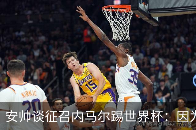 安帅谈征召内马尔踢世界杯：因为他的表现 而不是外界压力