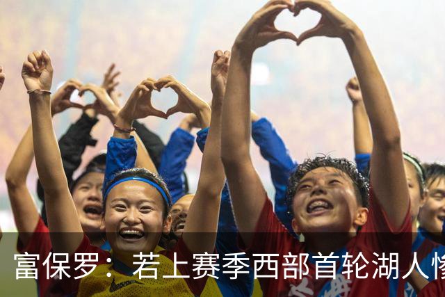 富保罗：若上赛季西部首轮湖人惨败火箭，詹姆斯可能已经退役