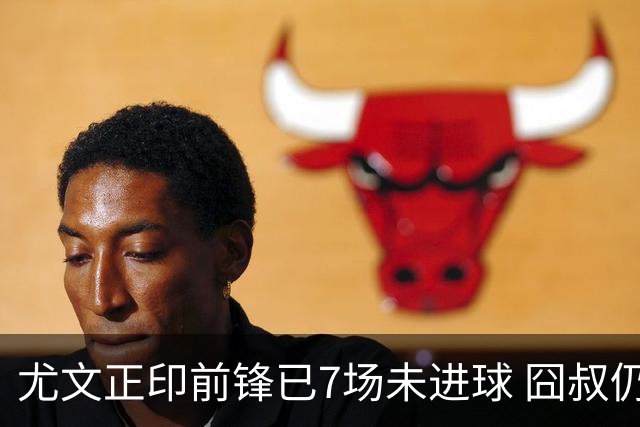 尤文正印前锋已7场未进球 囧叔仍力挺：他肯定上场