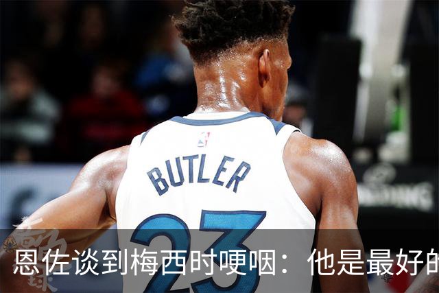 恩佐谈到梅西时哽咽：他是最好的榜样，面对逆境总是证明可以度过