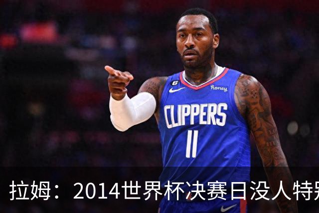 拉姆：2014世界杯决赛日没人特别联系我，一切照常备战