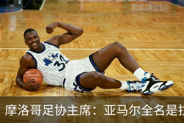 摩洛哥足协主席：亚马尔全名是拉明·亚马尔·纳斯拉维·埃巴纳