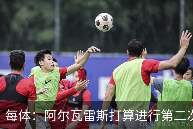 每体：阿尔瓦雷斯打算进行第二次公开表态，最早7月底最晚8月初
