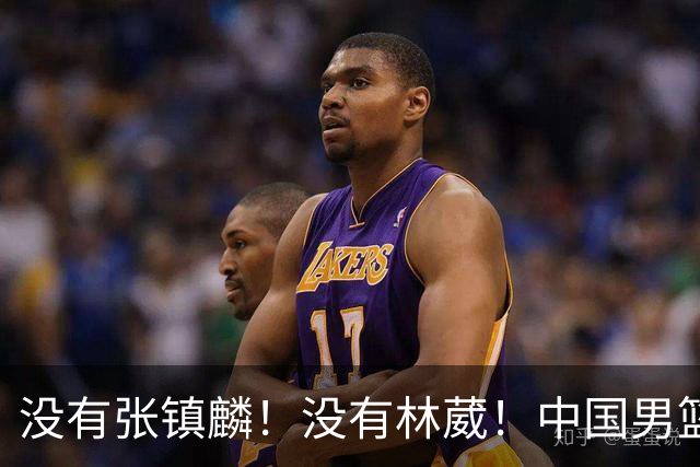 没有张镇麟！没有林葳！中国男篮集训名单出炉，郭士强遭质疑