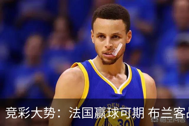 竞彩大势：法国赢球可期 布兰客战全身而退