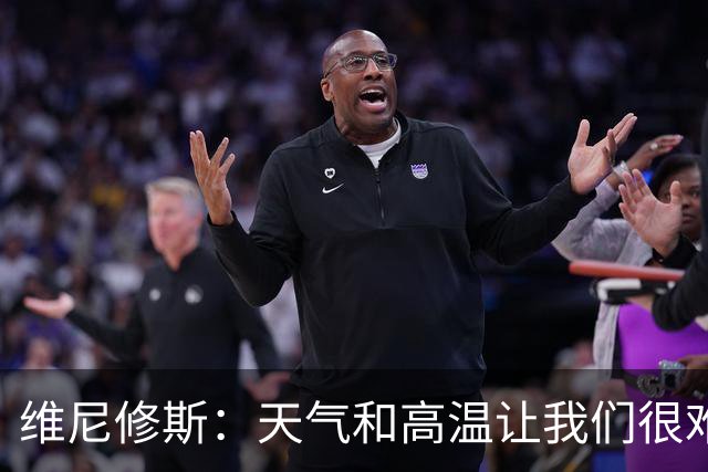 维尼修斯：天气和高温让我们很难保持节奏，但我们必须适应