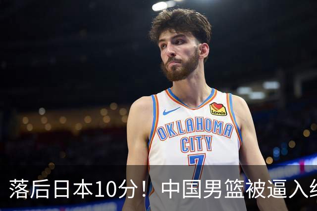 落后日本10分！中国男篮被逼入绝境，后卫打法混乱，杨瀚森仅5分进账