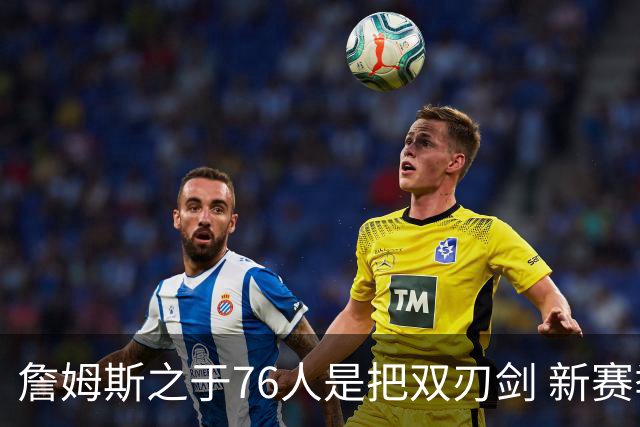 詹姆斯之于76人是把双刃剑 新赛季需直面六大隐患？