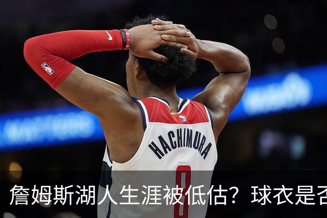 詹姆斯湖人生涯被低估？球衣是否退役也有争议