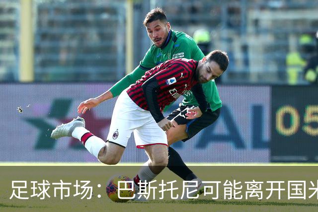足球市场：巴斯托尼可能离开国米，小因扎吉已经在打探球员情况