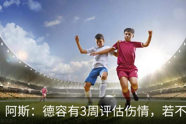 阿斯：德容有3周评估伤情，若不手术缺阵3个月&手术缺席6个月