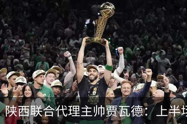 陕西联合代理主帅贾瓦德：上半场球队表现完美，最后我们做的更好