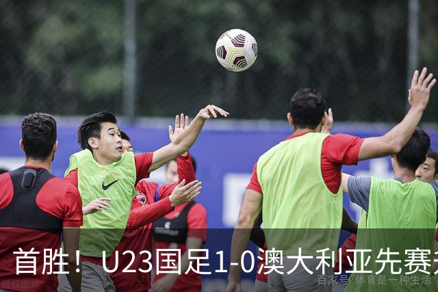 首胜！U23国足1-0澳大利亚先赛升头名 彭啸制胜球李昊连场献神扑