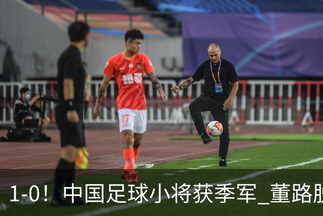 1-0！中国足球小将获季军 董路脱帽致敬3万球迷 怒斥：远离两面派