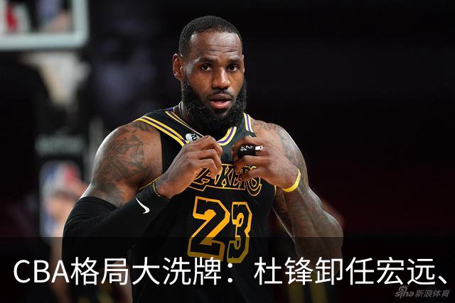CBA格局大洗牌：杜锋卸任宏远、庞峥麟扶正、首钢八位数吃回头草