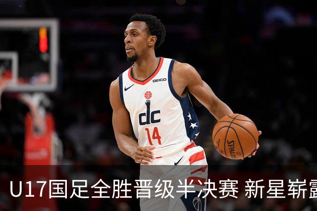 U17国足全胜晋级半决赛 新星崭露头角彰显中国足球希望